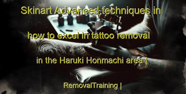 Skinart Advanced techniques in how to excel in tattoo removal in the Haruki Honmachi area | RemovalTraining | RemovalClasses | SkinartTraining-Japan